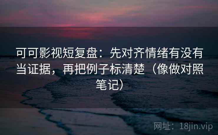 可可影视短复盘：先对齐情绪有没有当证据，再把例子标清楚（像做对照笔记）