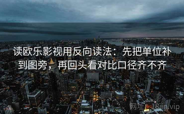 读欧乐影视用反向读法:先把单位补到图旁,再回头看对比口径齐不齐 读欧乐影视用反向读法:先把单位补到图旁,再回头看对比口径齐不齐