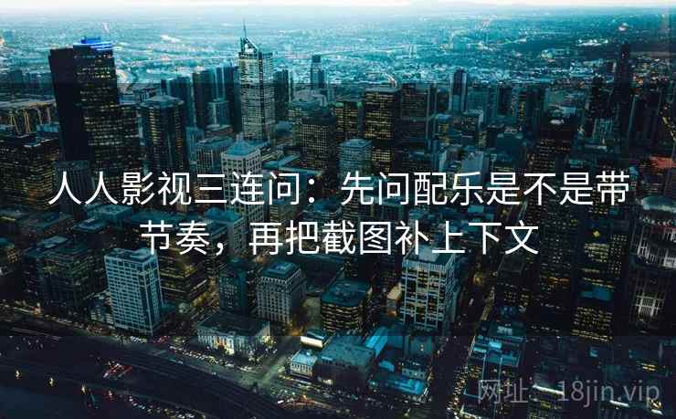 人人影视三连问：先问配乐是不是带节奏，再把截图补上下文