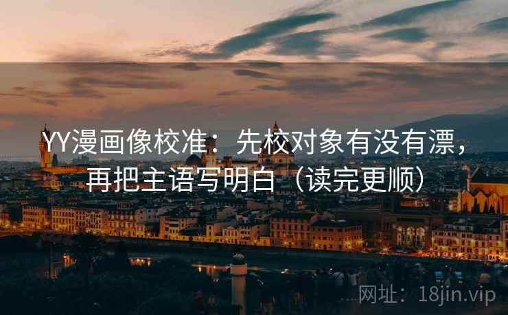 YY漫画像校准:先校对象有没有漂,再把主语写明白(读完更顺) YY漫画像校准:先校对象有没有漂,再把主语写明白(读完更顺)