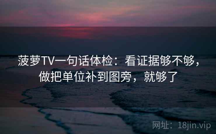 菠萝TV一句话体检：看证据够不够，做把单位补到图旁，就够了