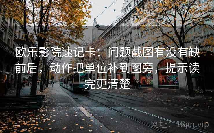 欧乐影院速记卡：问题截图有没有缺前后，动作把单位补到图旁，提示读完更清楚