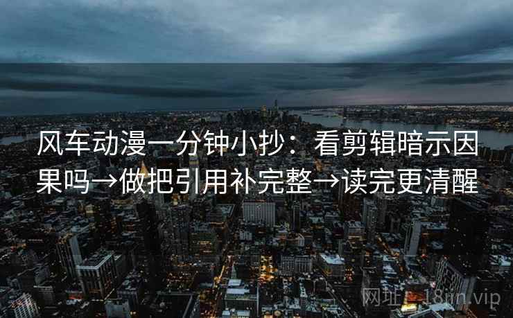 风车动漫一分钟小抄:看剪辑暗示因果吗→做把引用补完整→读完更清醒 风车动漫一分钟小抄:看剪辑暗示因果吗→做把引用补完整→读完更清醒