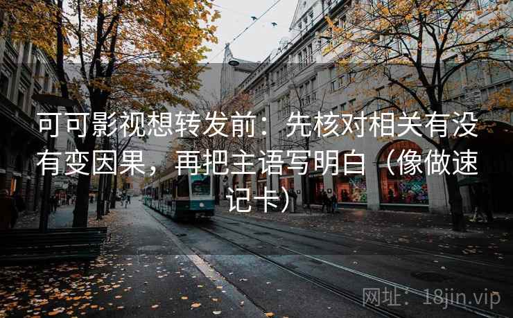 可可影视想转发前:先核对相关有没有变因果,再把主语写明白(像做速记卡) 可可影视想转发前:先核对相关有没有变因果,再把主语写明白(像做速记卡)