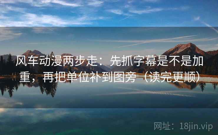 风车动漫两步走：先抓字幕是不是加重，再把单位补到图旁（读完更顺）