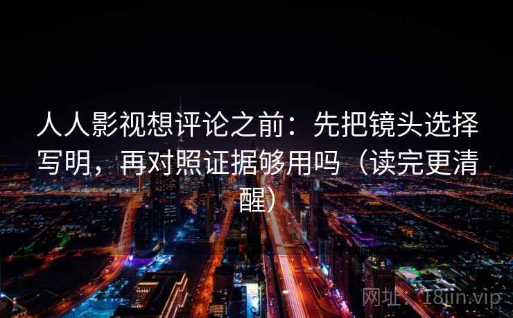 人人影视想评论之前：先把镜头选择写明，再对照证据够用吗（读完更清醒）