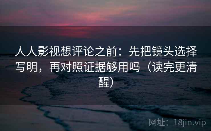 人人影视想评论之前：先把镜头选择写明，再对照证据够用吗（读完更清醒）