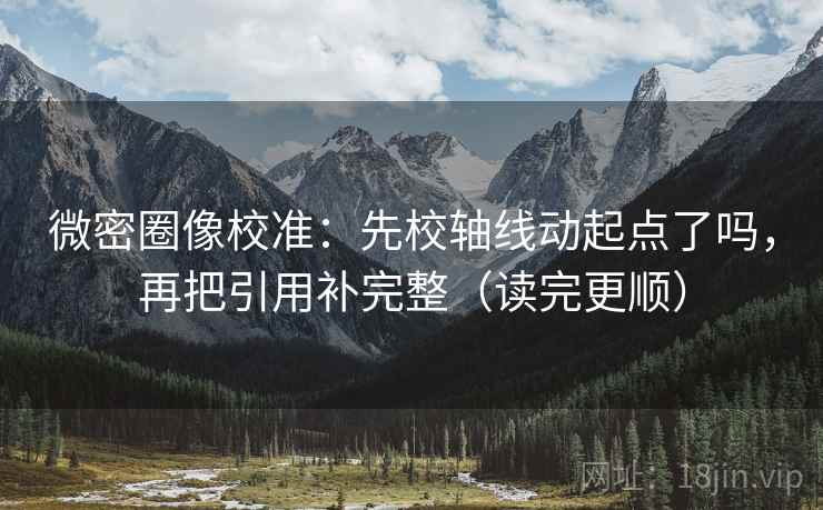 微密圈像校准:先校轴线动起点了吗,再把引用补完整(读完更顺) 微密圈像校准:先校轴线动起点了吗,再把引用补完整(读完更顺)