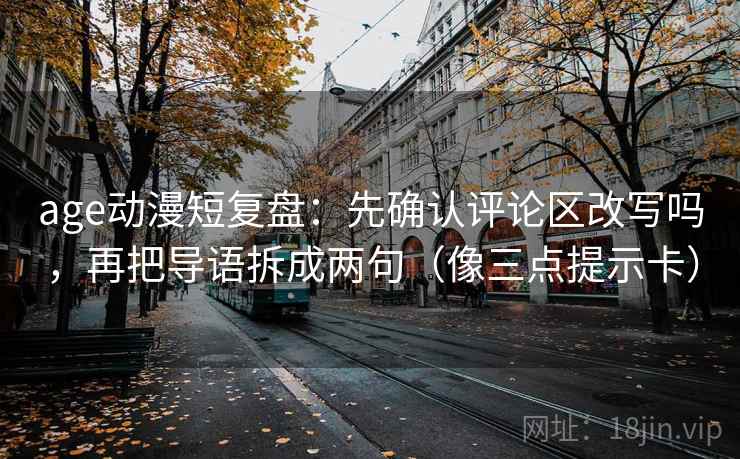 age动漫短复盘:先确认评论区改写吗,再把导语拆成两句(像三点提示卡) age动漫短复盘:先确认评论区改写吗,再把导语拆成两句(像三点提示卡)