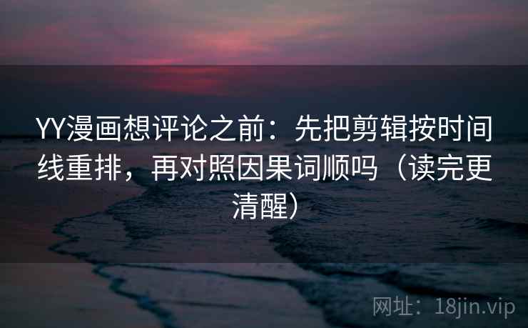 YY漫画想评论之前:先把剪辑按时间线重排,再对照因果词顺吗(读完更清醒) YY漫画想评论之前:先把剪辑按时间线重排,再对照因果词顺吗(读完更清醒)