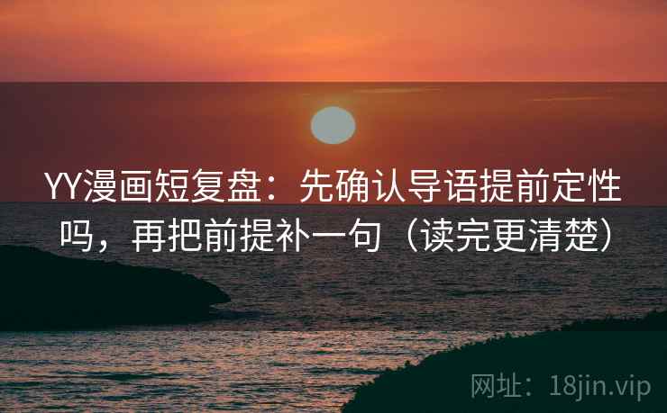 YY漫画短复盘：先确认导语提前定性吗，再把前提补一句（读完更清楚）