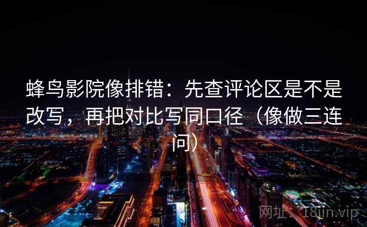 蜂鸟影院像排错:先查评论区是不是改写,再把对比写同口径(像做三连问) 蜂鸟影院像排错:先查评论区是不是改写,再把对比写同口径(像做三连问)