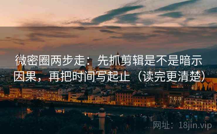 微密圈两步走：先抓剪辑是不是暗示因果，再把时间写起止（读完更清楚）