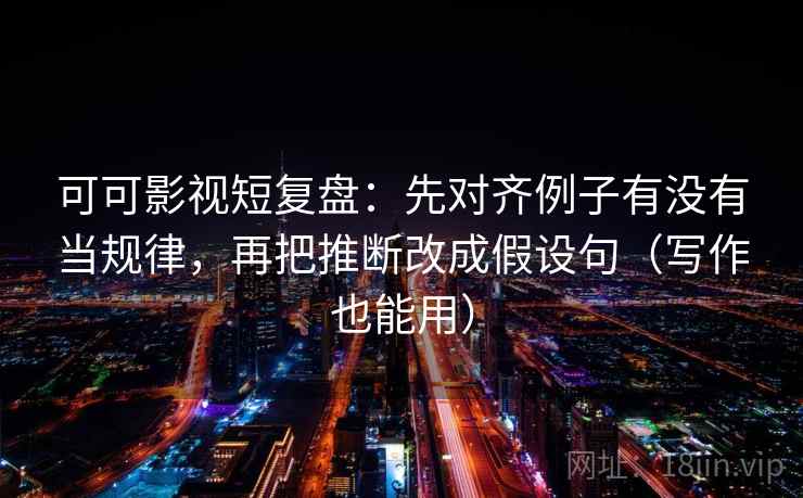 可可影视短复盘：先对齐例子有没有当规律，再把推断改成假设句（写作也能用）