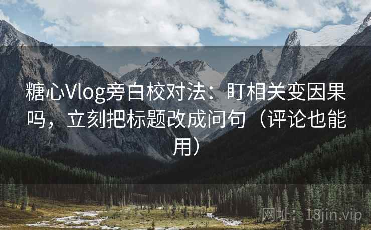 糖心Vlog旁白校对法：盯相关变因果吗，立刻把标题改成问句（评论也能用）
