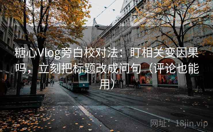 糖心Vlog旁白校对法：盯相关变因果吗，立刻把标题改成问句（评论也能用）