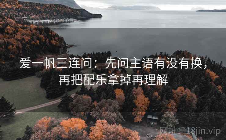 爱一帆三连问：先问主语有没有换，再把配乐拿掉再理解