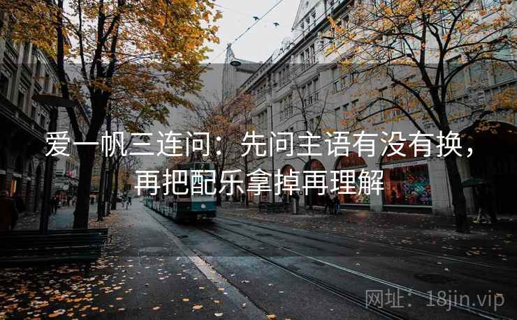 爱一帆三连问：先问主语有没有换，再把配乐拿掉再理解