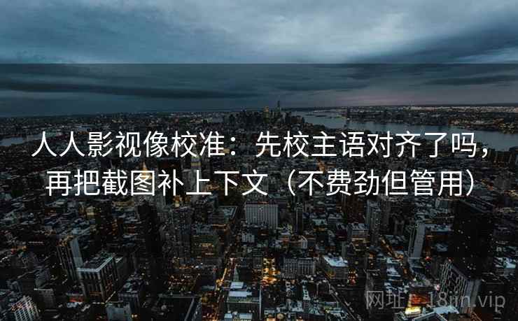 人人影视像校准:先校主语对齐了吗,再把截图补上下文(不费劲但管用) 人人影视像校准:先校主语对齐了吗,再把截图补上下文(不费劲但管用)
