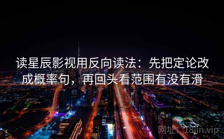 读星辰影视用反向读法：先把定论改成概率句，再回头看范围有没有滑