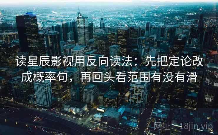 读星辰影视用反向读法：先把定论改成概率句，再回头看范围有没有滑
