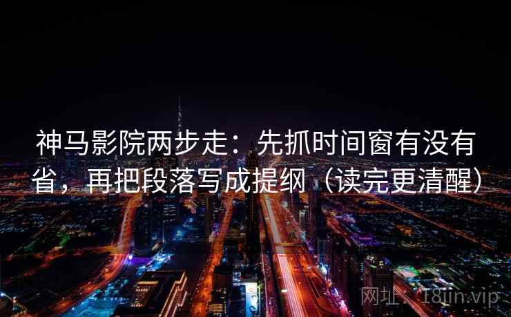 神马影院两步走:先抓时间窗有没有省,再把段落写成提纲(读完更清醒) 神马影院两步走:先抓时间窗有没有省,再把段落写成提纲(读完更清醒)