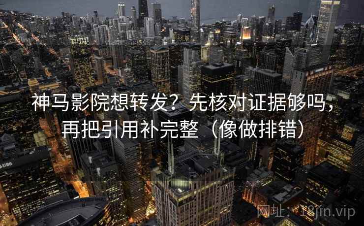 神马影院想转发？先核对证据够吗，再把引用补完整（像做排错）