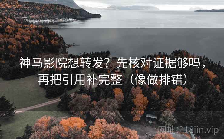 神马影院想转发？先核对证据够吗，再把引用补完整（像做排错）