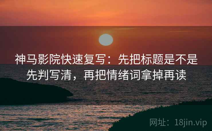神马影院快速复写：先把标题是不是先判写清，再把情绪词拿掉再读