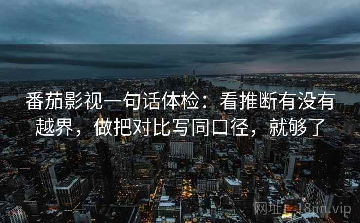 番茄影视一句话体检：看推断有没有越界，做把对比写同口径，就够了