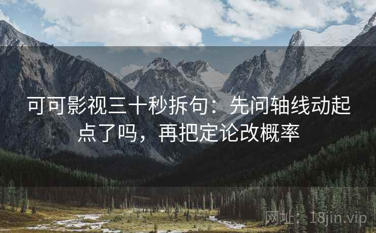 可可影视三十秒拆句：先问轴线动起点了吗，再把定论改概率