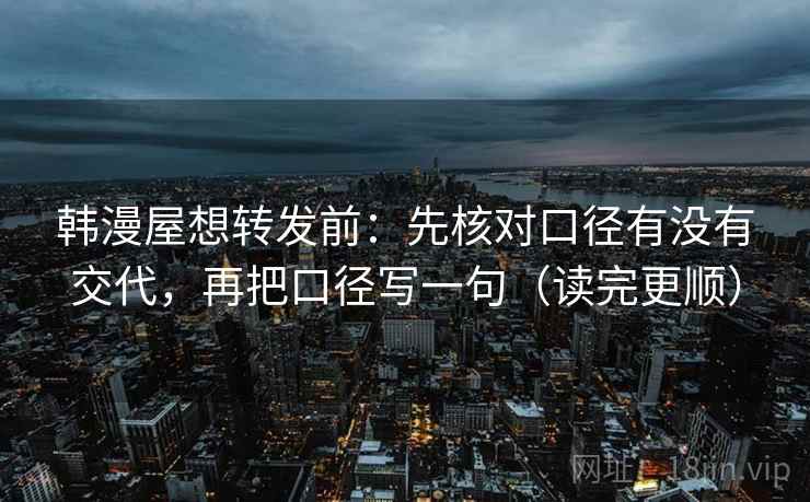 韩漫屋想转发前：先核对口径有没有交代，再把口径写一句（读完更顺）