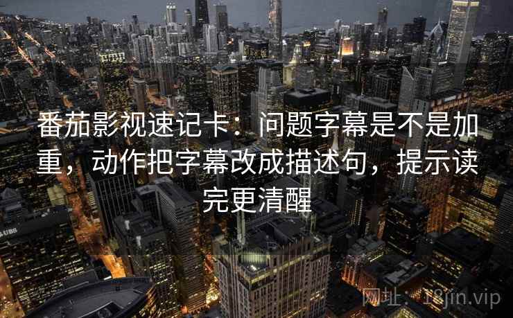 番茄影视速记卡：问题字幕是不是加重，动作把字幕改成描述句，提示读完更清醒