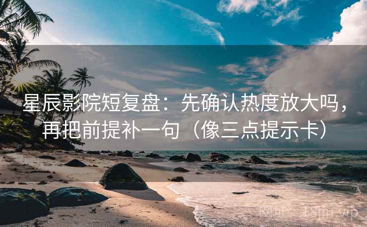 星辰影院短复盘:先确认热度放大吗,再把前提补一句(像三点提示卡) 星辰影院短复盘:先确认热度放大吗,再把前提补一句(像三点提示卡)