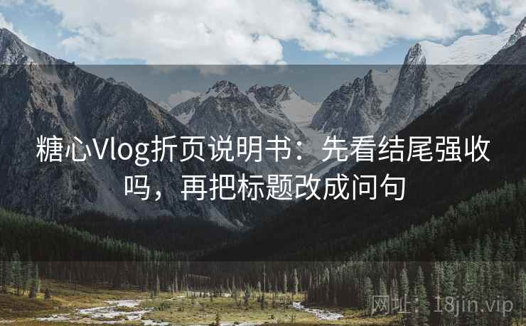 糖心Vlog折页说明书：先看结尾强收吗，再把标题改成问句