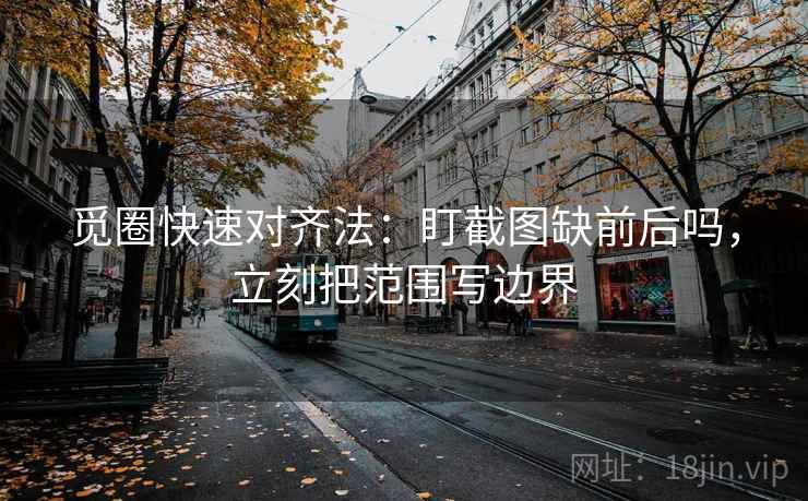觅圈快速对齐法：盯截图缺前后吗，立刻把范围写边界