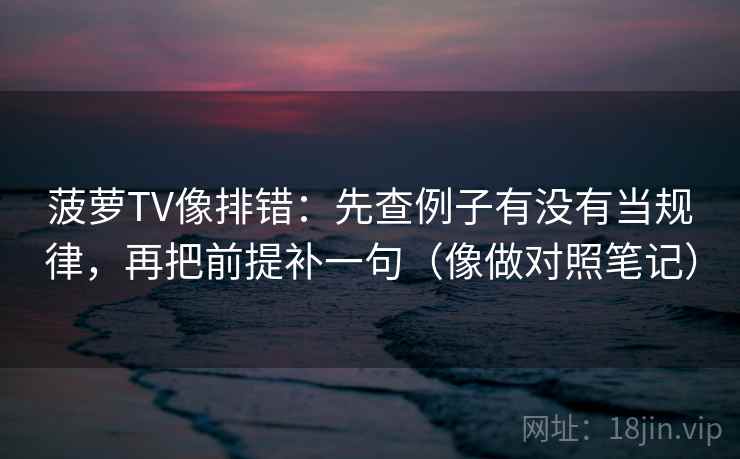 菠萝TV像排错：先查例子有没有当规律，再把前提补一句（像做对照笔记）