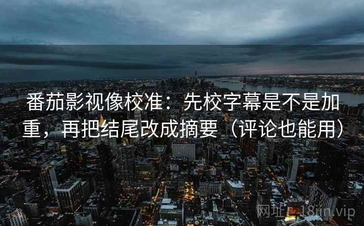 番茄影视像校准：先校字幕是不是加重，再把结尾改成摘要（评论也能用）