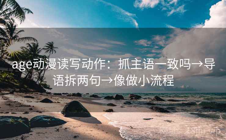 age动漫读写动作：抓主语一致吗→导语拆两句→像做小流程