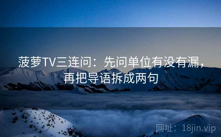 菠萝TV三连问：先问单位有没有漏，再把导语拆成两句