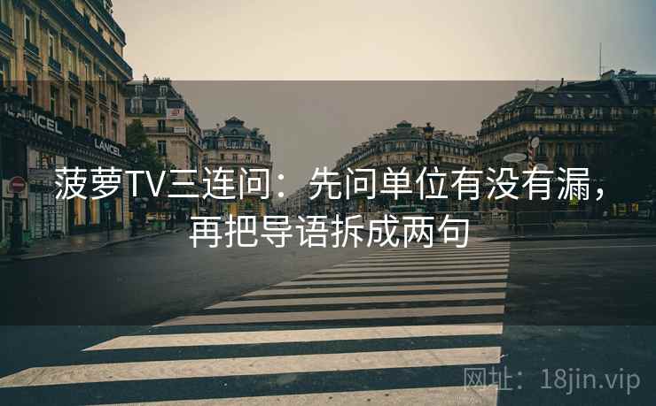 菠萝TV三连问：先问单位有没有漏，再把导语拆成两句