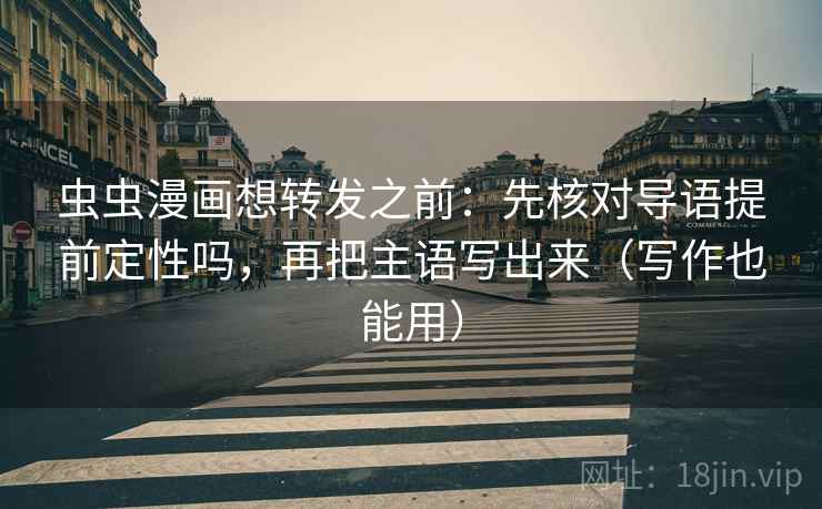 虫虫漫画想转发之前：先核对导语提前定性吗，再把主语写出来（写作也能用）