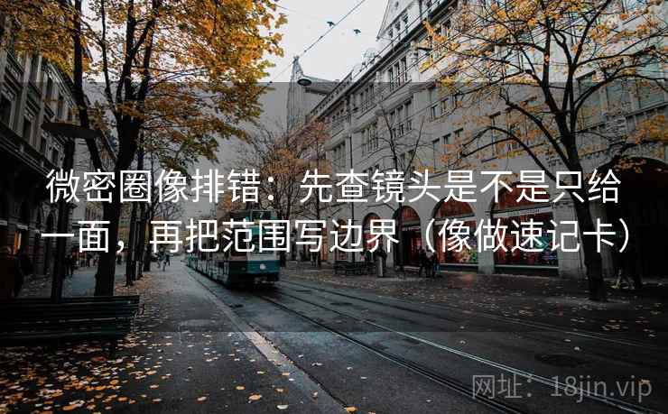 微密圈像排错：先查镜头是不是只给一面，再把范围写边界（像做速记卡）