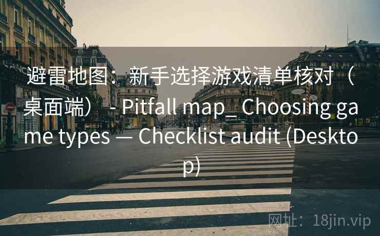 避雷地图：新手选择游戏清单核对（桌面端） - Pitfall map_ Choosing game types — Checklist audit (Desktop)