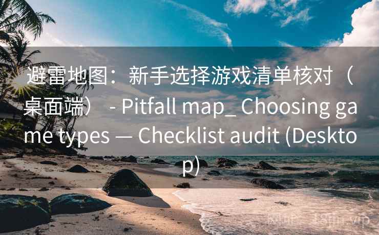 避雷地图：新手选择游戏清单核对（桌面端） - Pitfall map_ Choosing game types — Checklist audit (Desktop)