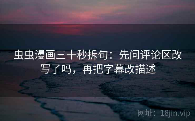 虫虫漫画三十秒拆句：先问评论区改写了吗，再把字幕改描述