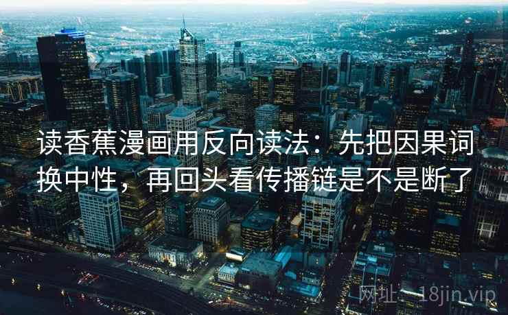 读香蕉漫画用反向读法：先把因果词换中性，再回头看传播链是不是断了