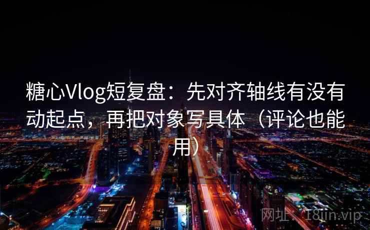 糖心Vlog短复盘：先对齐轴线有没有动起点，再把对象写具体（评论也能用）