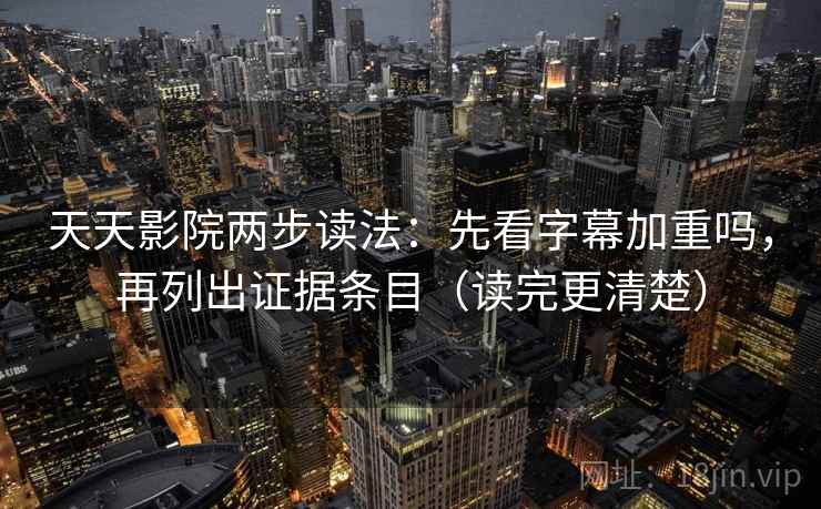 天天影院两步读法：先看字幕加重吗，再列出证据条目（读完更清楚）