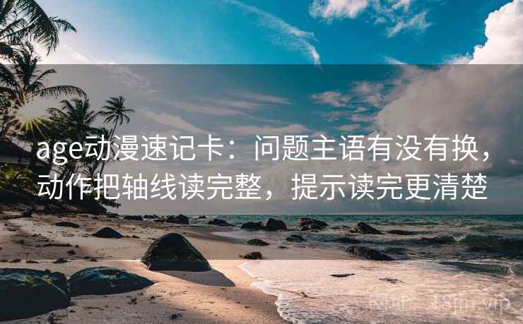 age动漫速记卡：问题主语有没有换，动作把轴线读完整，提示读完更清楚